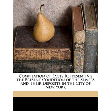 Compilation of Facts Representing the Present Condition of the Sewers and Their Deposits in the City of New York