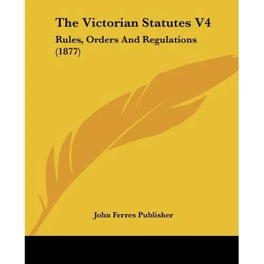 The Victorian Statutes V4: Rules, Orders And Regulations (1877)