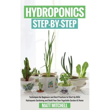 Hydroponics Step-By-Step: Techniques For Beginners And Best Practices To Start Up With Hydroponic Gardening And Build Your Own Vegetable Garden At Hom
