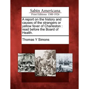 A Report on the History and Causes of the Strangers or Yellow Fever of Charleston: Read Before the Board of Health.