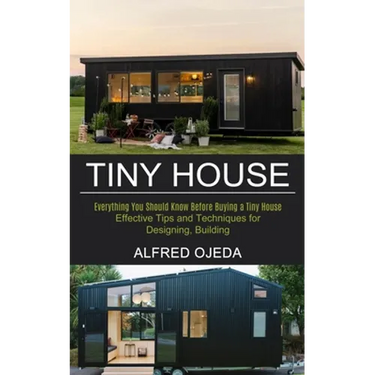 Tiny House: Effective Tips and Techniques for Designing, Building (Everything You Should Know Before Buying a Tiny House)