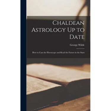 Chaldean Astrology Up to Date: How to Cast the Horoscope and Read the Future in the Stars