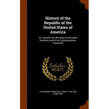 History of the Republic of the United States of America: As Traced in the Writings of Alexander Hamilton and of his Contemporaries Volume 06