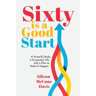 Sixty Is a Good Start: A Powerful Body, a Purposeful Life, and a Plan to Make it Happen