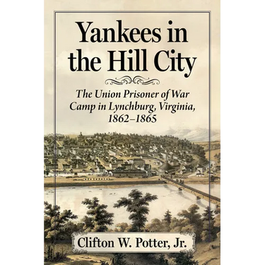 Yankees in the Hill City: The Union Prisoner of War Camp in Lynchburg, Virginia, 1862-1865