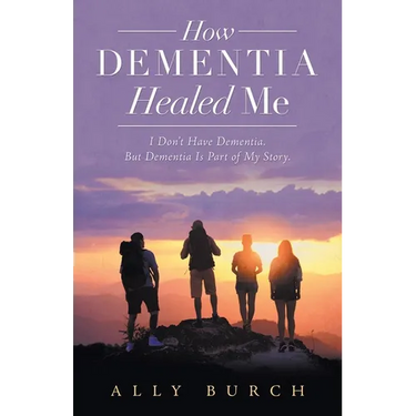 How Dementia Healed Me: I Don't Have Dementia. but Dementia Is Part of My Story.