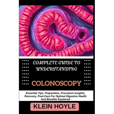 Complete Guide to Understanding Colonoscopy: Essential Tips, Preparation, Procedure Insights, Recovery, Post-Care For Optimal Digestive Health And Ben