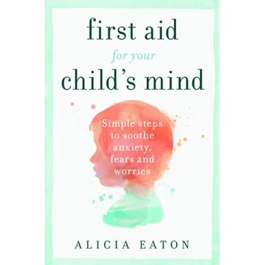 First Aid for your Child's Mind: Simple steps to soothe anxiety, fears and worries