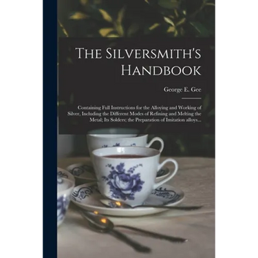 The Silversmith's Handbook: Containing Full Instructions for the Alloying and Working of Silver, Including the Different Modes of Refining and Mel