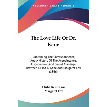 The Love Life Of Dr. Kane: Containing The Correspondence, And A History Of The Acquaintance, Engagement, And Secret Marriage Between Elisha K. Ka