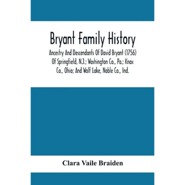 Bryant Family History; Ancestry And Descendants Of David Bryant (1756) Of Springfield, N.J.; Washington Co., Pa.; Knox Co., Ohio; And Wolf Lake, Noble