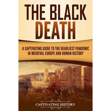 The Black Death: A Captivating Guide to the Deadliest Pandemic in Medieval Europe and Human History