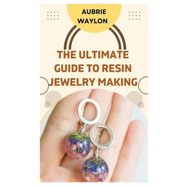 The Ultimate Guide to Resin Jewelry Making: Techniques, Tips and Ideas on How to Make Resin Jewelry