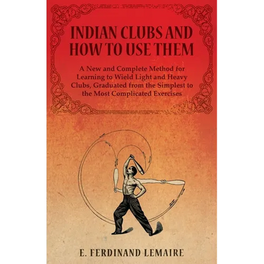 Indian Clubs and How to Use Them - A New and Complete Method for Learning to Wield Light and Heavy Clubs, Graduated from the Simplest to the Most Comp
