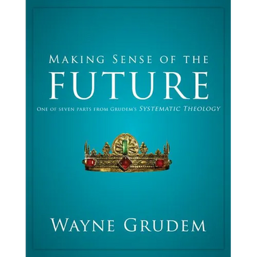 Making Sense of the Future: One of Seven Parts from Grudem's Systematic Theology 7