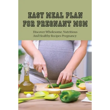 Easy Meal Plan For Pregnant Mom: Discover Wholesome, Nutritious And Healthy Recipes Pregnancy: Pregnancy Nutrition Book