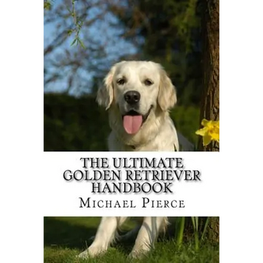 The Ultimate Golden Retriever Handbook: Secrets to Adopting, Training & Loving "America's Favorite Dog"
