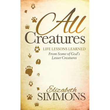 All Creatures: Life Lessons Learned from Some of God's Lesser Creatures