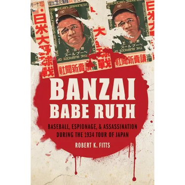 Banzai Babe Ruth: Baseball, Espionage, & Assassination During the 1934 Tour of Japan