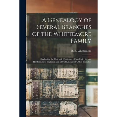 A Genealogy of Several Branches of the Whittemore Family: : Including the Original Whittemore Family of Hitchin, Hertfordshire, England: and a Brief L
