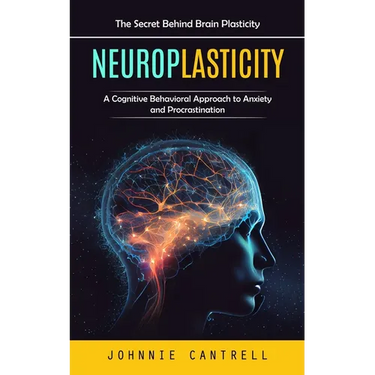 Neuroplasticity: The Secret Behind Brain Plasticity (A Cognitive Behavioral Approach to Anxiety and Procrastination)
