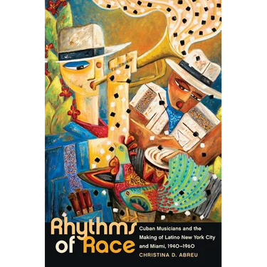 Rhythms of Race: Cuban Musicians and the Making of Latino New York City and Miami, 1940-1960