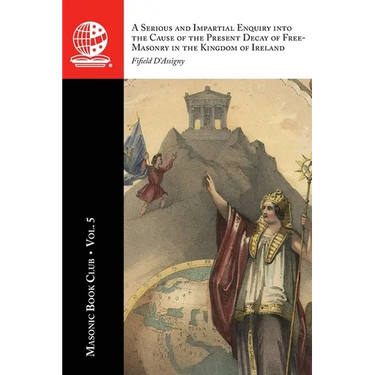 The Masonic Book Club, Vol. 5: A Serious and Impartial Enquiry into the Cause of the Present Decay of Free-Masonry in the Kingdom of Ireland: A Seriou