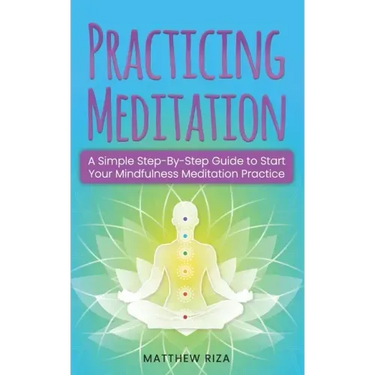 Practicing Meditation: A Simple Step-By-Step Guide to Start Your Mindfulness Meditation Practice