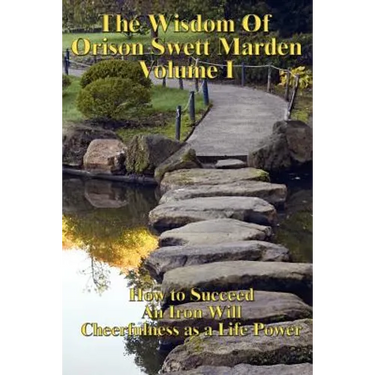 The Wisdom of Orison Swett Marden Vol. I: How to Succeed, an Iron Will, and Cheerfulness as a Life Power