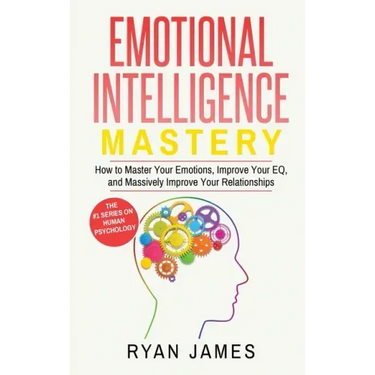 Emotional Intelligence: Mastery- How to Master Your Emotions, Improve Your EQ, and Massively Improve Your Relationships (Emotional Intelligenc