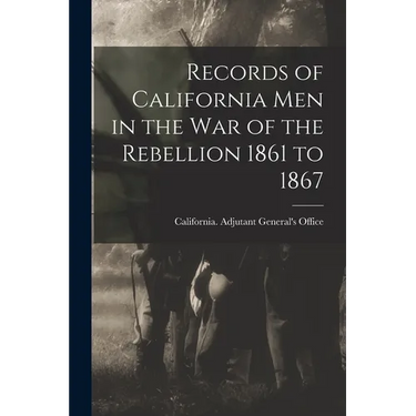 Records of California Men in the War of the Rebellion 1861 to 1867