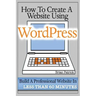 How To Create A Website Using Wordpress: The Beginner's Blueprint for Building a Professional Website in Less Than 60 Minutes