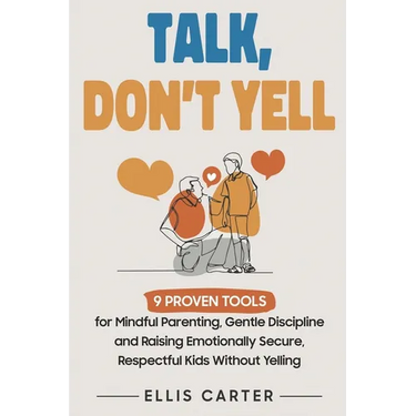 Talk, Don't Yell: 9 Proven Tools for Mindful Parenting, Gentle Discipline and Raising Emotionally Secure, Respectful Kids Without Yelling