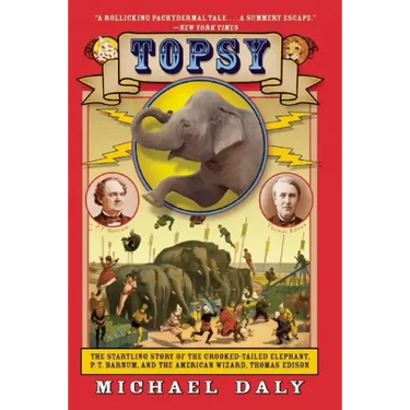 Topsy: The Startling Story of the Crooked-Tailed Elephant, P.T. Barnum, and the American Wizard, Thomas Edison