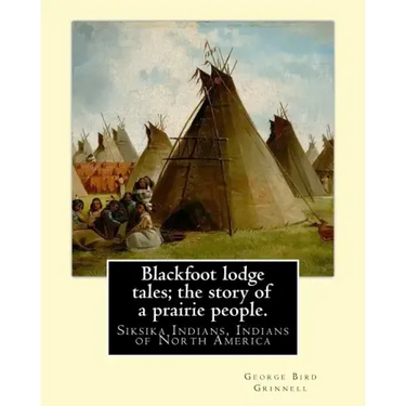 Blackfoot lodge tales; the story of a prairie people. By: George Bird Grinnell: Siksika Indians, Indians of North America (original version)