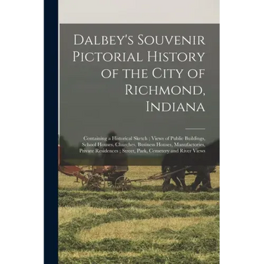 Dalbey's Souvenir Pictorial History of the City of Richmond, Indiana: Containing a Historical Sketch; Views of Public Buildings, School Houses, Church