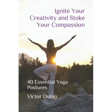 Ignite Your Creativity and Stoke Your Compassion: 40 Essential Yoga Postures