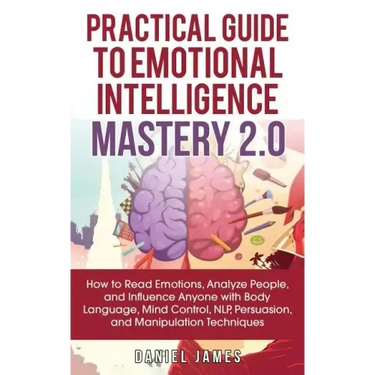 Practical Guide to Emotional Intelligence Mastery 2.0: How to Read Emotions, Analyze People, and Influence Anyone with Body Language, Mind Control, NL