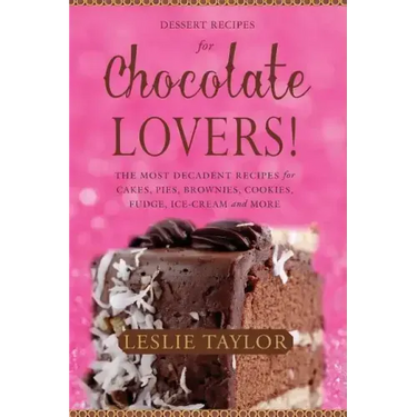 Dessert Recipes for Chocolate Lovers: The most decadent recipes for cakes, pies, brownies, cookies, fudge, ice-cream & more!