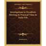 Investigations in Occultism Showing its Practical Value in Daily Life