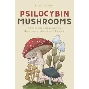 Psilocybin Mushrooms: A Step by Step Guide to Growing, Microdosing and Using Magic Mushrooms