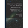 History and Work of the Warner Observatory, Rochester, N.Y. 1883-1886. Vol. I