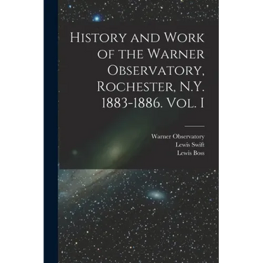 History and Work of the Warner Observatory, Rochester, N.Y. 1883-1886. Vol. I