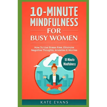 10-Minute Mindfulness for Busy Women: How to Live Stress-Free, Eliminate Negative Thoughts, Anxieties & Worries