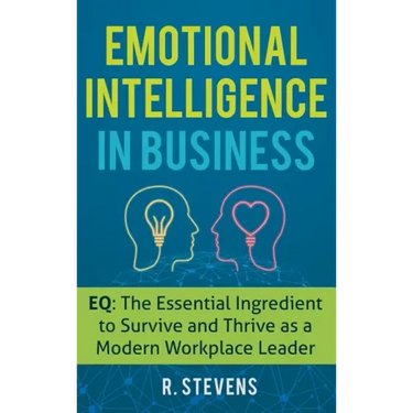 Emotional Intelligence in Business: EQ: The Essential Ingredient to Survive and Thrive as a Modern Workplace Leader