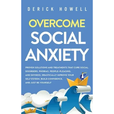 Overcome Social Anxiety: Proven Solutions and Treatments That Cure Social Disorders, Phobias, People-Pleasing, and Shyness. Drastically Improve
