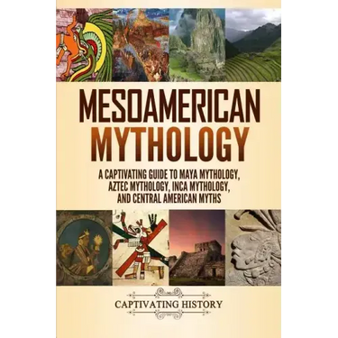 Mesoamerican Mythology: A Captivating Guide to Maya Mythology, Aztec Mythology, Inca Mythology, and Central American Myths