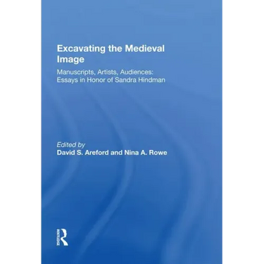 Excavating the Medieval Image: Manuscripts, Artists, Audiences: Essays in Honor of Sandra Hindman