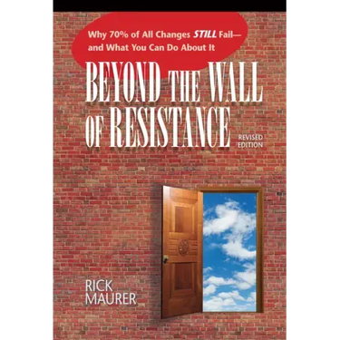 Beyond the Wall of Resistance (Revised Edition): Why 70% of All Changes Still Fail-- And What You Can Do about It