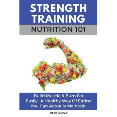 Strength Training Nutrition 101: Build Muscle & Burn Fat Easily...A Healthy Way Of Eating You Can Actually Maintain
